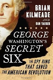 George Washington's Secret Six: The Spy Ring That Saved the American Revolution