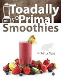 Toadally Primal Smoothies: 70 Healthy, Paleo Smoothie Recipes Including 18 Low Carb