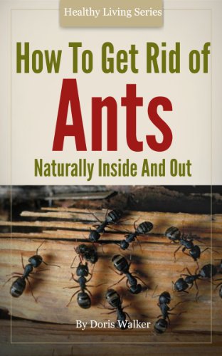 How To Get Rid Of Ants - Organic And Green Housecleaning Techniques For Inside And Out Doris Walker