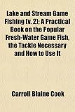 Lake and Stream Game Fishing (v. 2); A Practical Book on the Popular Fresh-Water Game Fish, the Tackle Necessary and How to Use It