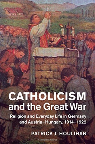 Catholicism and the Great War: Religion and Everyday Life in Germany and Austria-Hungary, 1914-1922 (Studies in the Social and Cultural History of Modern Warfare)