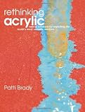 Rethinking Acrylic: Radical Solutions For Exploiting The World s Most Versatile Medium