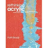 Rethinking Acrylic: Radical Solutions For Exploiting The World's Most Versatile Medium ~ Patti Brady
