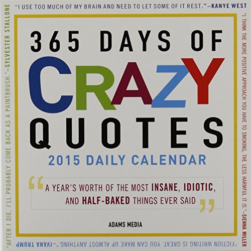 365 Days Of Crazy Quotes 2015 Daily Calendar: A Year's Worth of the Most Insane, Idiotic, and Half-Baked Things Ever Said