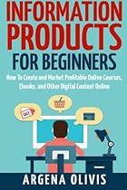 Information Products For Beginners: How To Create and Market Online Courses, eBooks, and Other Digital Products Online