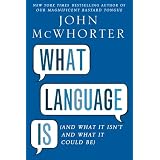 What Language Is  (And What It Isn't and What It Could Be) ~ John H. McWhorter