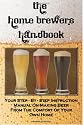 The Home Brewer's Handbook: Learn To Homebrew Like A Professional With This Step-By-Step Instruction Manual On Making Beer From The Comfort Of Your Own Home