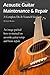 Acoustic Guitar Maintenance and Repair: A Complete Do-It-Yourself Guide