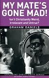 My Mate's Gone Mad: Isn't Christianity Weird, Irrelevant and Untrue?