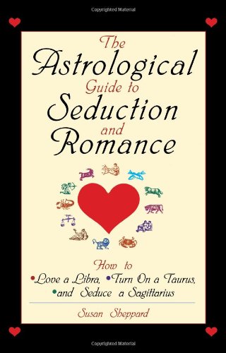 The Astrological Guide To Seduction And Romance: How to Love Libra, Turn on a Taurus, and Seduce a Sagittarius