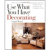Use What You Have Decorating : Transform Your Home in One Hour With Ten Simple Design Principles -- Using the Space You Have, the Things You Like, the Budget You Choose ~ Lauri Ward