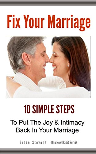 Fix Your Marriage: 10 Simple Steps To Put The Joy And Intimacy Back In Your Marriage (One New Habit)