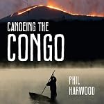 Canoeing The Congo: First Source to Sea Descent of the Congo River | Phil Harwood