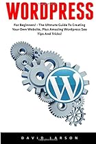 WordPress: For Beginners! - The Ultmate Guide To Creating Your Own Website, Plus Amazing Wordpress Seo Tips And Tricks! (Learn WordPress, Website Development, Wordpress For Beginners)