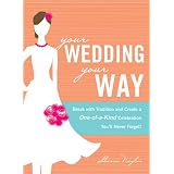 Your Wedding, Your Way: Break with Tradition and Create a One-of-a-Kind Celebration You'll Never Forget!