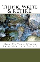 Think, Write & RETIRE: How To Turn Words Into Wealth - Easily! Think, Write & RETIRE: How To Turn Words Into Wealth - Easily!