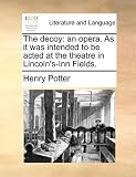 The decoy: an opera. As it was intended to be acted at the theatre in Lincoln's-Inn Fields.