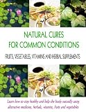 Natural Cures for Common Conditions: Learn How to Stay Healthy and Help the Body Heal Itself Naturally Using Alternative Medicine, Herbals, Vitamins, Fruits and Vegetables