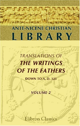 Ante-Nicene Christian Library: Translations of the Writings of the Fathers down to A.D. 325. Volume 2: The Writings of Justin Martyr and Athenagoras under The Books Store