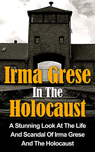 Irma Grese In The Holocaust: A Stunning Look At The Life And Scandal Of Irma Grese And The Holocaust (Irma Grese And The Holocaust Books) (Irma Grese, ... And The Holocaust, Holocaust Women)