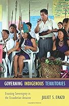 Governing Indigenous Territories: Enacting Sovereignty in the Ecuadorian Amazon