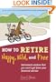 How to Retire Happy, Wild, and Free: Retirement Wisdom That You Won't Get from Your Financial Advisor
