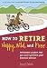 How to Retire Happy, Wild, and Free: Retirement Wisdom That You Won't Get from Your Financial Advisor