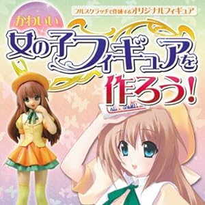 かわいい女の子フィギュアを作ろう!―フルスクラッチで作成するオリジナルフィギュア