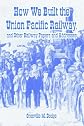 How We Built the Union Pacific Railway, And Other Railway Papers And Addresses