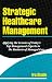 Strategic Healthcare Management: Applying the Lessons of Today's Top Management Experts to the Business of Managed Care