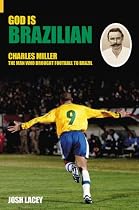 God is Brazilian: Charles Miller, the Man Who Brought Football To Brazil