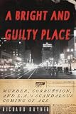 A Bright and Guilty Place: Murder, Corruption, and L.A.'s Scandalous Coming of Age