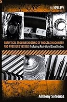 Analytical Troubleshooting of Process Machinery and Pressure Vessels: Including Real-World Case Studies Analytical Troubleshooting of Process Machinery and Pressure Vessels: Including Real-World Case Studies