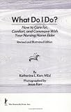 What Do I Do?: How to Care For, Comfort, and Commune With Your Nursing Home Elder