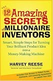 The 12 Amazing Secrets of Millionaire Inventors: Smart, Simple Steps for Turning Your Brilliant Product Idea into a Money-Making Machine