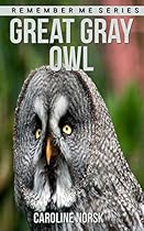 Great Gray Owl: Amazing Photos & Fun Facts Book About Great Gray Owls For Kids (Remember Me Series) Great Gray Owl: Amazing Photos & Fun Facts Book About Great Gray Owls For Kids (Remember Me Series)