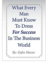 What Every Man Must Know To Dress For Success In The Business World What Every Man Must Know To Dress For Success In The Business World