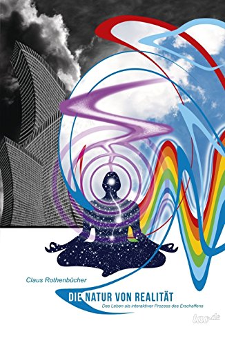 Die Natur von Realität: Das Leben als interaktiver Prozess des Erschaffens (German Edition)