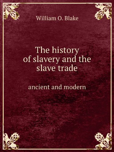 The History Of Slavery And The Slave Trade, Ancient And Modern. The Forms Of Slavery That Prevailed In Ancient Nations, Particularly In Greece And Rome. The African Slave Trade And The Political History Of Slavery In The United States. Compiled From Authe [FACSIMILE]