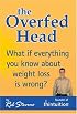 The Overfed Head: What If Everything You Know About Weight Loss Is Wrong?