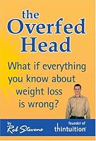 The Overfed Head: What If Everything You Know About Weight Loss Is Wrong?