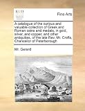 A catalogue of the curious and valuable collection of Greek and Roman coins and medals, in gold, silver, and copper, and other antiquities, of the late Rev. Mr. Crofts, Chancellor of Peterborough