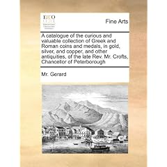 A   Catalogue of the Curious and Valuable Collection of Greek and Roman Coins and Medals, in Gold, Silver, and Copper, and Other Antiquities, of the L