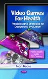 Video Games for Health: Principles and Strategies for Design and Evaluation (Public Health in the 21st Century)