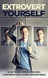 Extrovert Yourself: How To Become Extrovert, Confident and Overcome Shyness (Extrovert, Introvert, Ambivert, Become Extrovert)