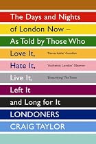 Londoners: The Days and Nights of London Now - As Told by Those Who Love It, Hate It, Live It, Left It and Long for It