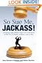 So Sue Me, Jackass!: Avoiding Legal Pitfalls That Can Come Back to Bite You at Work, at Home, and atPlay
