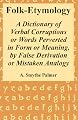 Folk-Etymology: A Dictionary of Verbal Corruptions or Words Perverted in Form or Meaning, by False Derivation or Mistaken Analogy