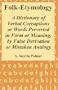 Folk-Etymology: A Dictionary of Verbal Corruptions or Words Perverted in Form or Meaning, by False Derivation or Mistaken Analogy