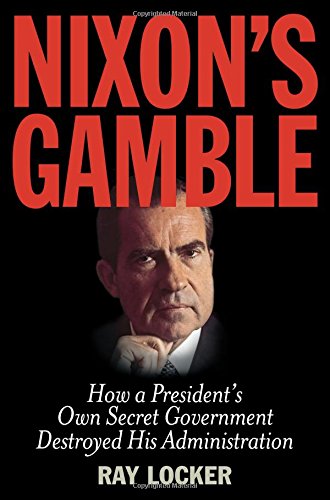 Nixon's Gamble: How a President's Own Secret Government Destroyed His Administration